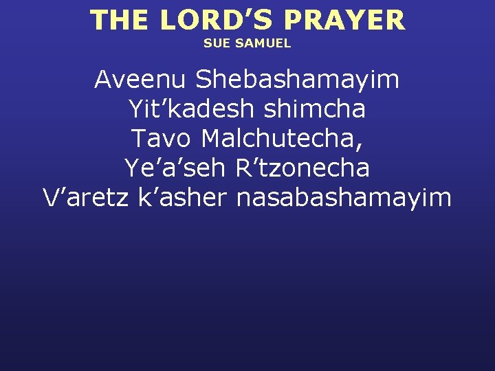 THE LORD’S PRAYER SUE SAMUEL Aveenu Shebashamayim Yit’kadesh shimcha Tavo Malchutecha, Ye’a’seh R’tzonecha V’aretz