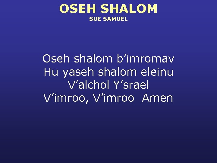OSEH SHALOM SUE SAMUEL Oseh shalom b’imromav Hu yaseh shalom eleinu V’alchol Y’srael V’imroo,