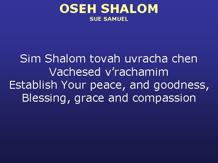 OSEH SHALOM SUE SAMUEL Sim Shalom tovah uvracha chen Vachesed v’rachamim Establish Your peace,