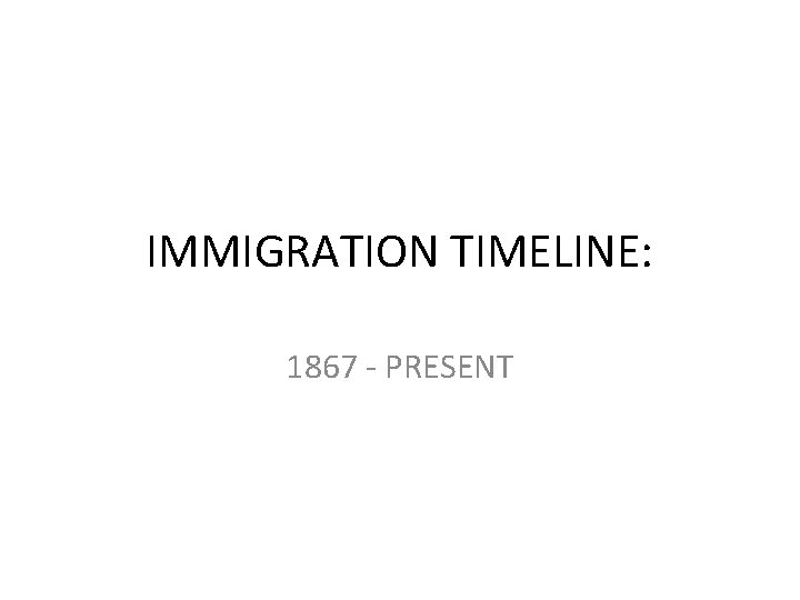 IMMIGRATION TIMELINE: 1867 - PRESENT 