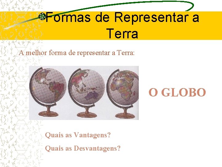 Formas de Representar a Terra A melhor forma de representar a Terra: O GLOBO