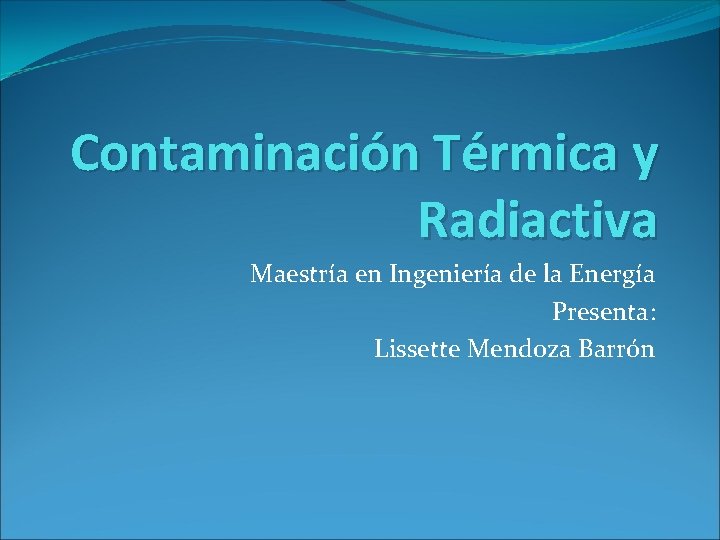 Contaminación Térmica y Radiactiva Maestría en Ingeniería de la Energía Presenta: Lissette Mendoza Barrón Contaminación Térmica y Radiactiva Maestría en Ingeniería de la Energía Presenta: Lissette Mendoza Barrón