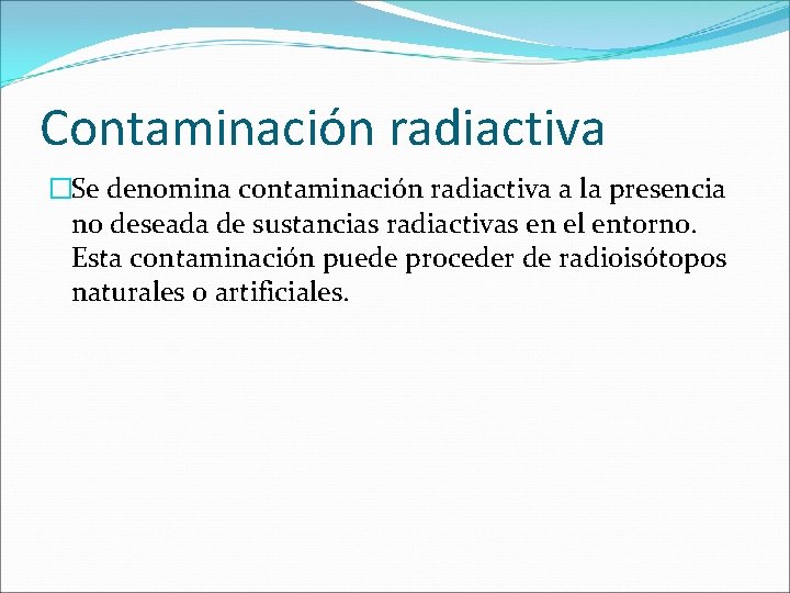 Contaminación radiactiva �Se denomina contaminación radiactiva a la presencia no deseada de sustancias radiactivas Contaminación radiactiva �Se denomina contaminación radiactiva a la presencia no deseada de sustancias radiactivas