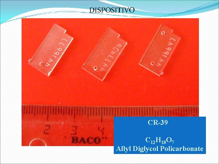 DISPOSITIVO CR-39 C 12 H 18 O 7 Allyl Diglycol Policarbonate DISPOSITIVO CR-39 C 12 H 18 O 7 Allyl Diglycol Policarbonate