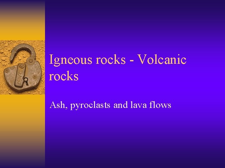 Igneous rocks - Volcanic rocks Ash, pyroclasts and lava flows 