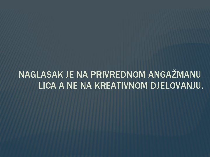 NAGLASAK JE NA PRIVREDNOM ANGAŽMANU LICA A NE NA KREATIVNOM DJELOVANJU. 