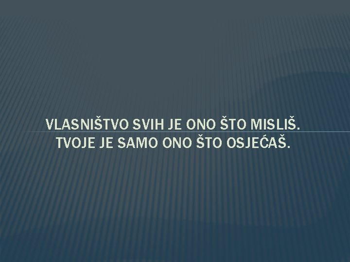 VLASNIŠTVO SVIH JE ONO ŠTO MISLIŠ. TVOJE JE SAMO ONO ŠTO OSJEĆAŠ. 