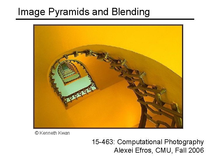 Image Pyramids and Blending © Kenneth Kwan 15 -463: Computational Photography Alexei Efros, CMU,