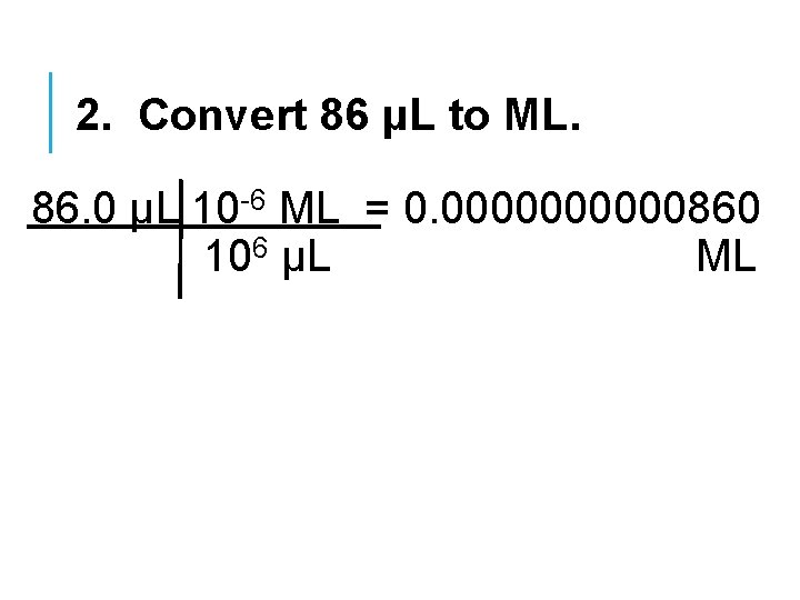 2. Convert 86 µL to ML. 86. 0 µL 10 -6 ML = 0.