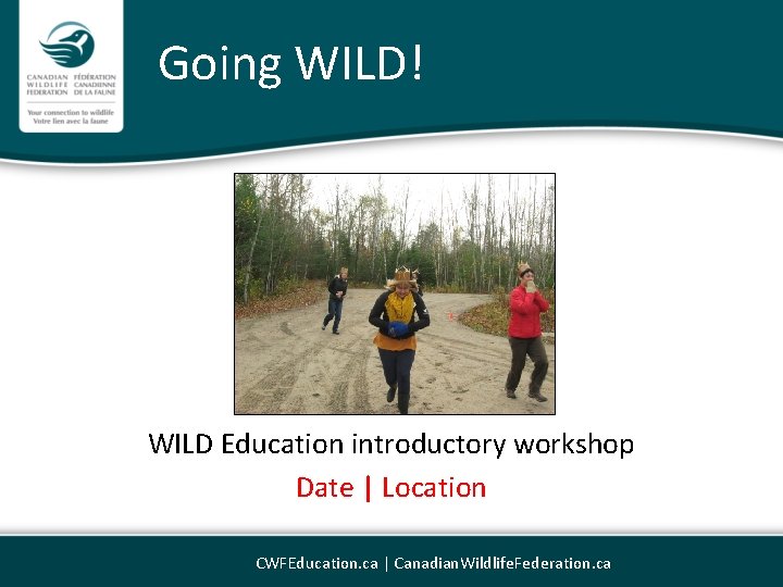 Going WILD! WILD Education introductory workshop Date | Location CWFEducation. ca | Canadian. Wildlife.