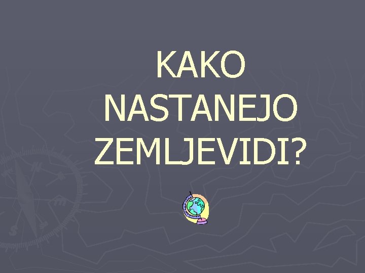 KAKO NASTANEJO ZEMLJEVIDI? 