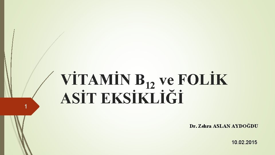 1 VİTAMİN B 12 ve FOLİK ASİT EKSİKLİĞİ Dr. Zehra ASLAN AYDOĞDU 10. 02.