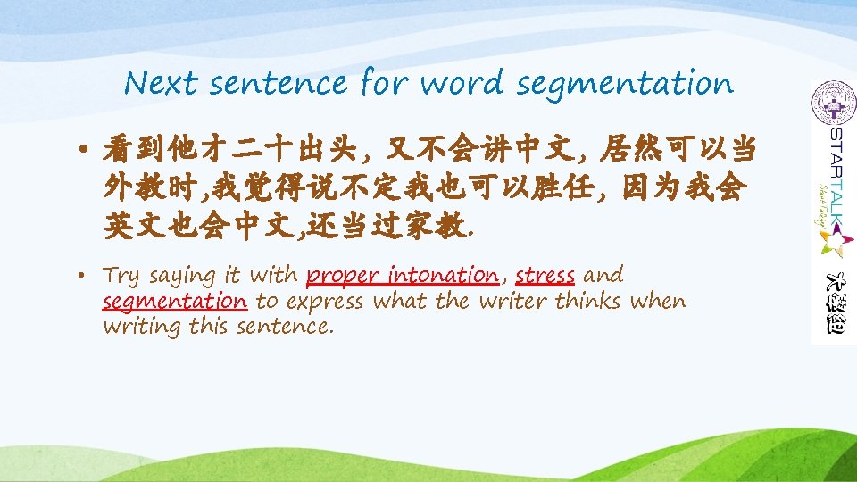 Next sentence for word segmentation • 看到他才二十出头, 又不会讲中文, 居然可以当 外教时, 我觉得说不定我也可以胜任, 因为我会 英文也会中文, 还当过家教.