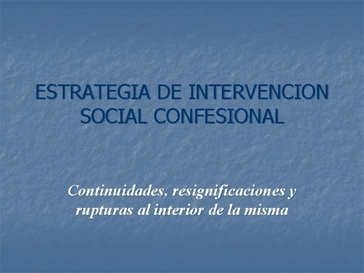 ESTRATEGIA DE INTERVENCION SOCIAL CONFESIONAL Continuidades, resignificaciones y rupturas al interior de la misma