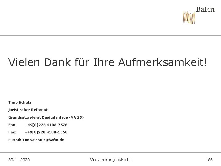 Vielen Dank für Ihre Aufmerksamkeit! Timo Schulz juristischer Referent Grundsatzreferat Kapitalanlage (VA 25) Fon: