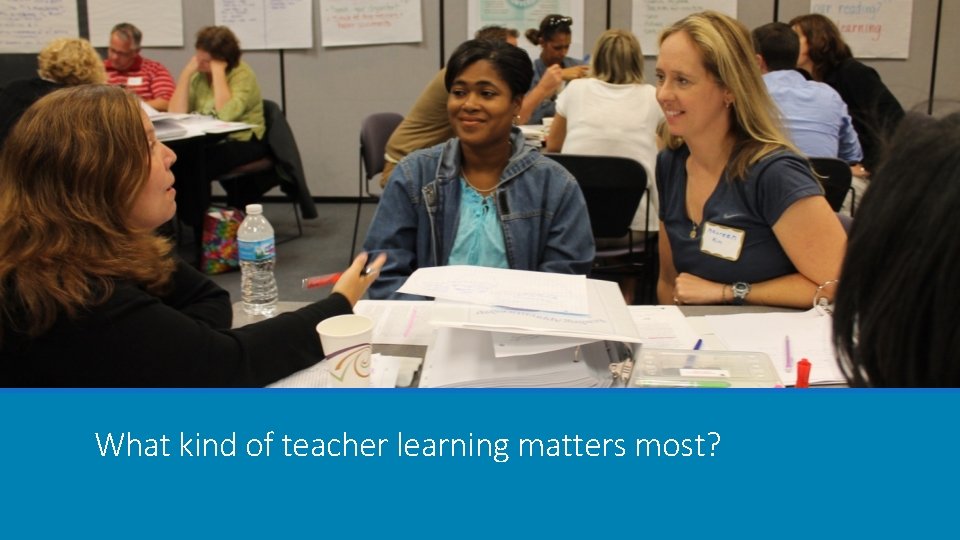 What kind of teacher learning matters most? What kind of teacher learning matters most?