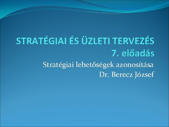 STRATÉGIAI ÉS ÜZLETI TERVEZÉS 7. előadás Stratégiai lehetőségek azonosítása Dr. Berecz József 