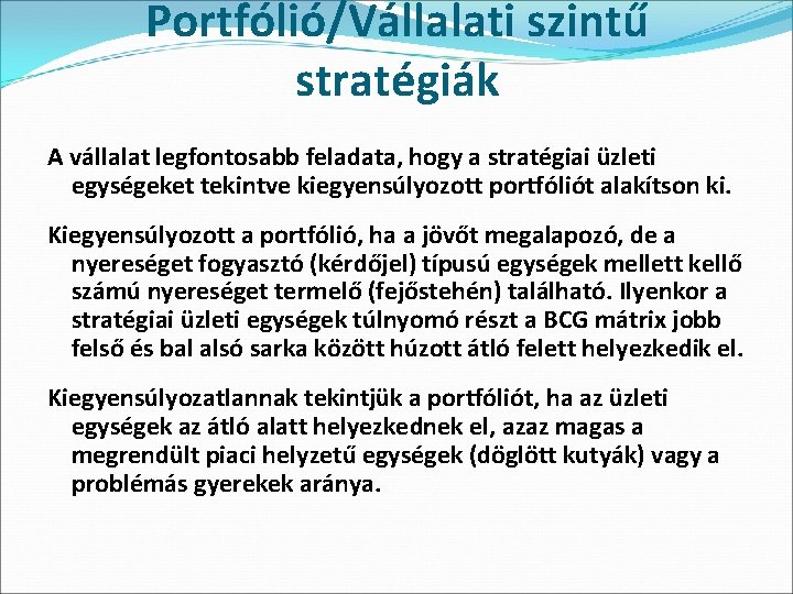 Portfólió/Vállalati szintű stratégiák A vállalat legfontosabb feladata, hogy a stratégiai üzleti egységeket tekintve kiegyensúlyozott