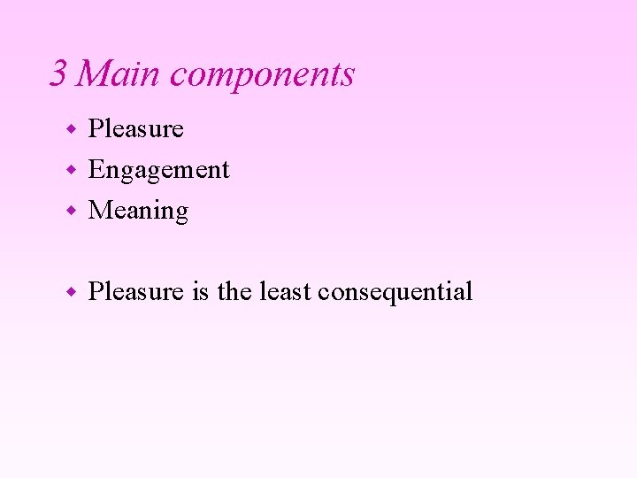 3 Main components Pleasure w Engagement w Meaning w w Pleasure is the least