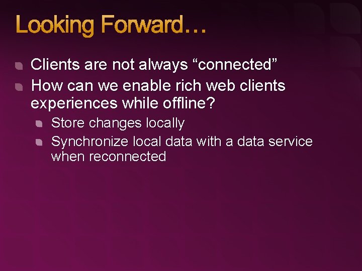 Looking Forward… Clients are not always “connected” How can we enable rich web clients