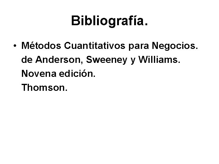 Bibliografía. • Métodos Cuantitativos para Negocios. de Anderson, Sweeney y Williams. Novena edición. Thomson.