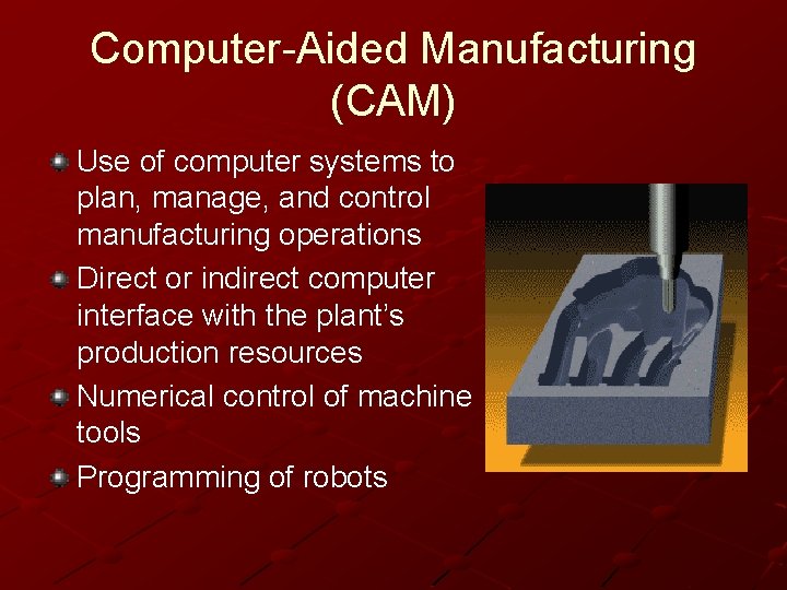 Computer-Aided Manufacturing (CAM) Use of computer systems to plan, manage, and control manufacturing operations