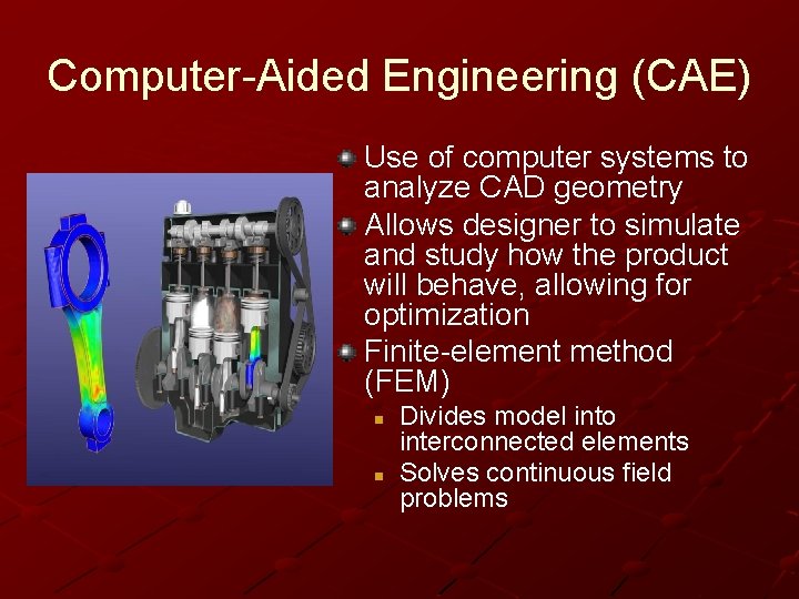 Computer-Aided Engineering (CAE) Use of computer systems to analyze CAD geometry Allows designer to