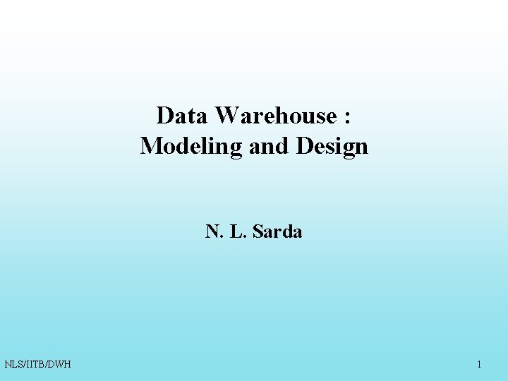 Data Warehouse : Modeling and Design N. L. Sarda NLS/IITB/DWH 1 Data Warehouse : Modeling and Design N. L. Sarda NLS/IITB/DWH 1