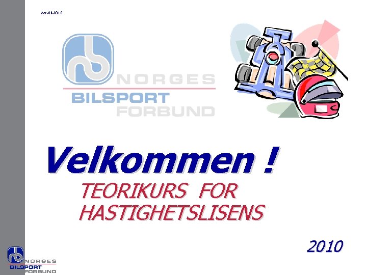 Ver. 04. 0310 Velkommen ! TEORIKURS FOR HASTIGHETSLISENS 2010 