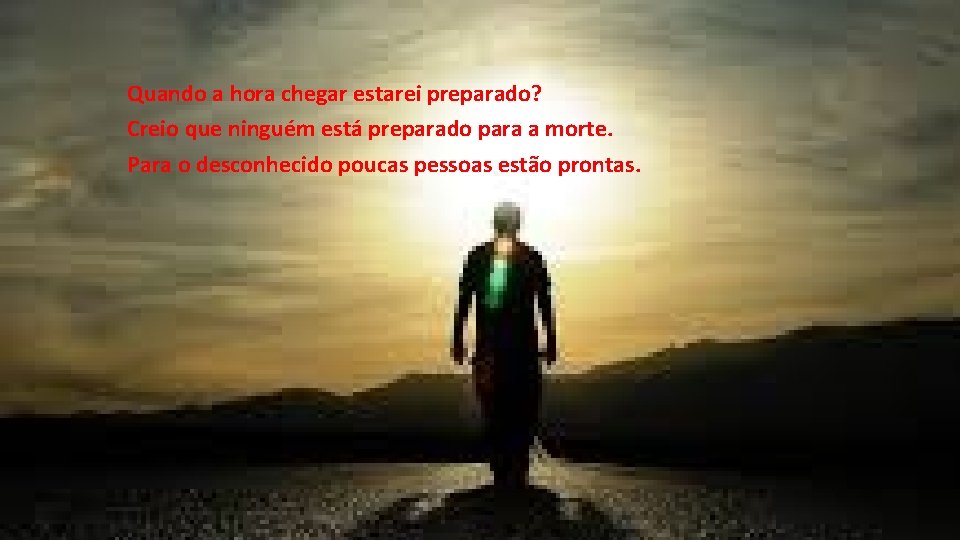 Quando a hora chegar estarei preparado? Creio que ninguém está preparado para a morte. Quando a hora chegar estarei preparado? Creio que ninguém está preparado para a morte.