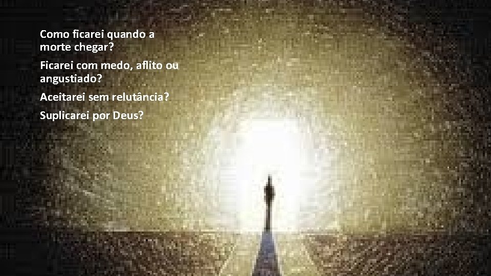Como ficarei quando a morte chegar? Ficarei com medo, aflito ou angustiado? Aceitarei sem Como ficarei quando a morte chegar? Ficarei com medo, aflito ou angustiado? Aceitarei sem