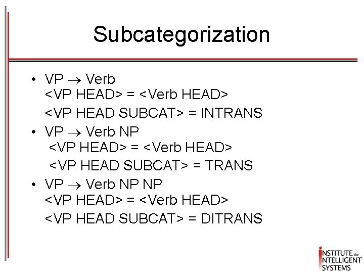 Subcategorization • VP Verb <VP HEAD> = <Verb HEAD> <VP HEAD SUBCAT> = INTRANS Subcategorization • VP Verb <VP HEAD> = <Verb HEAD> <VP HEAD SUBCAT> = INTRANS