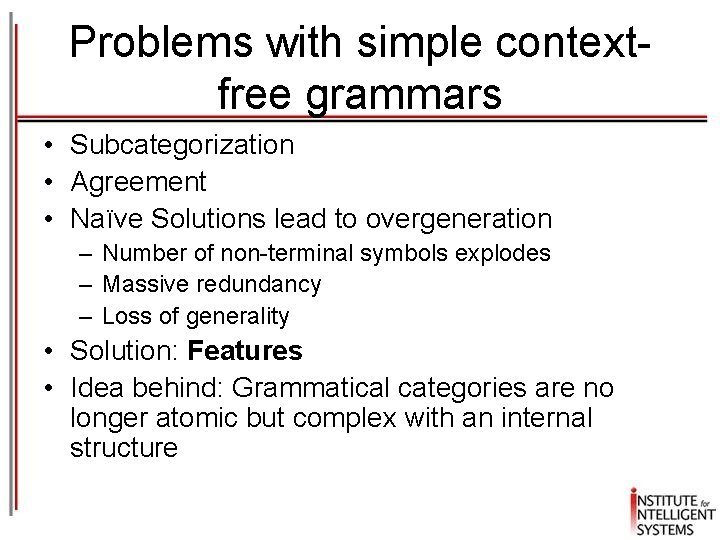 Problems with simple contextfree grammars • Subcategorization • Agreement • Naïve Solutions lead to Problems with simple contextfree grammars • Subcategorization • Agreement • Naïve Solutions lead to