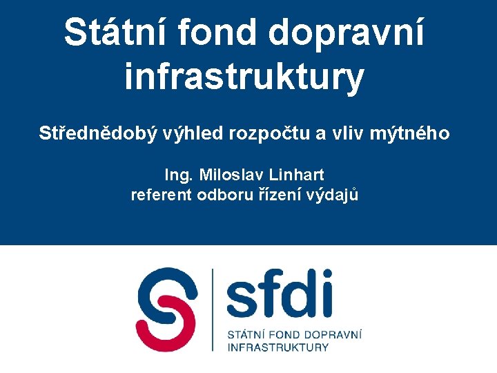 Státní fond dopravní infrastruktury Střednědobý výhled rozpočtu a vliv mýtného Ing. Miloslav Linhart referent