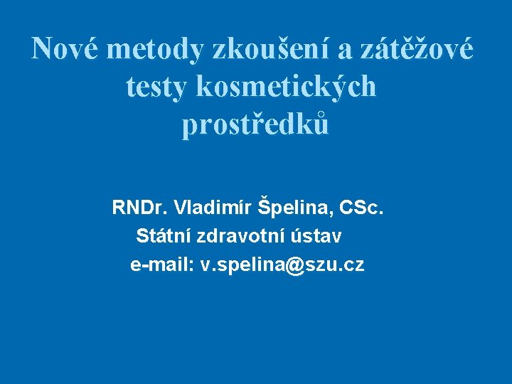 Nové metody zkoušení a zátěžové testy kosmetických prostředků RNDr. Vladimír Špelina, CSc. Státní zdravotní