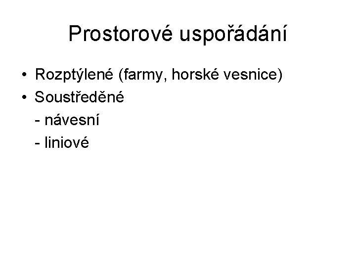 Prostorové uspořádání • Rozptýlené (farmy, horské vesnice) • Soustředěné - návesní - liniové 