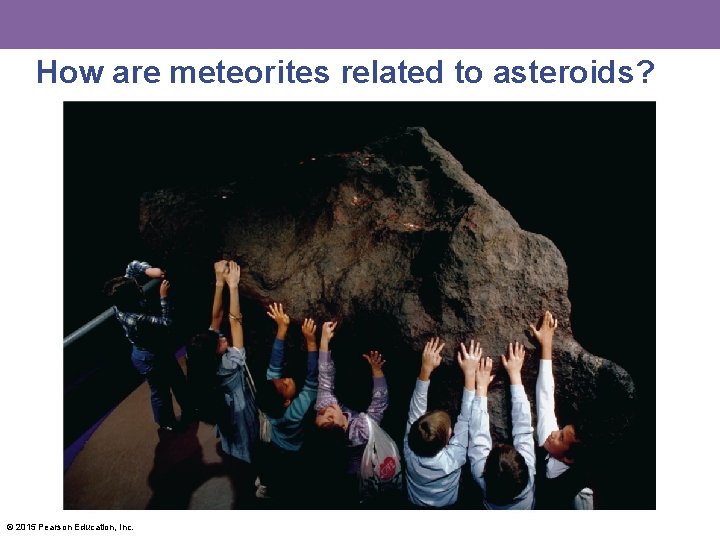 How are meteorites related to asteroids? © 2015 Pearson Education, Inc. 