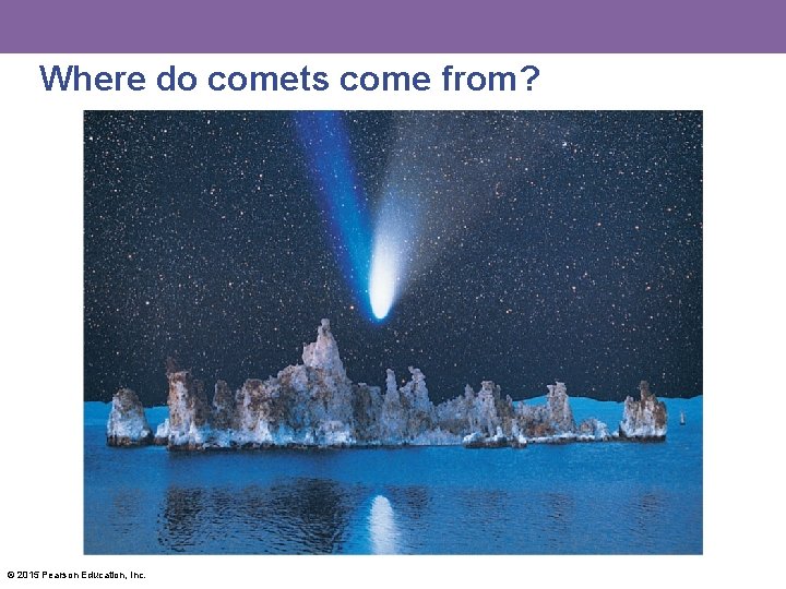 Where do comets come from? © 2015 Pearson Education, Inc. 