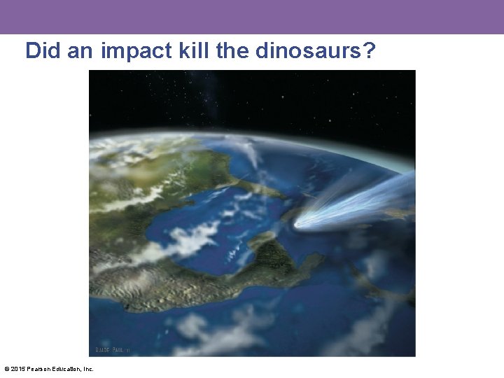 Did an impact kill the dinosaurs? © 2015 Pearson Education, Inc. 