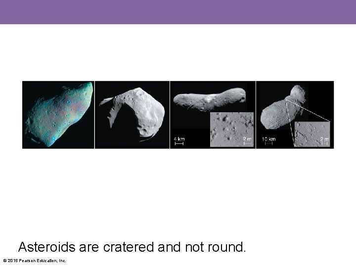 Asteroids are cratered and not round. © 2015 Pearson Education, Inc. 