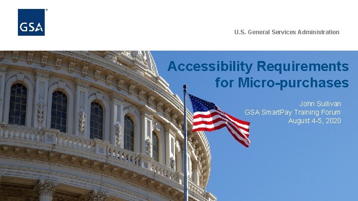 U. S. General Services Administration Accessibility Requirements for Micro-purchases John Sullivan GSA Smart. Pay