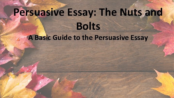 Persuasive Essay: The Nuts and Bolts A Basic Guide to the Persuasive Essay 
