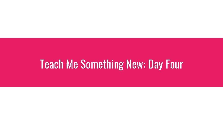 Teach Me Something New: Day Four 