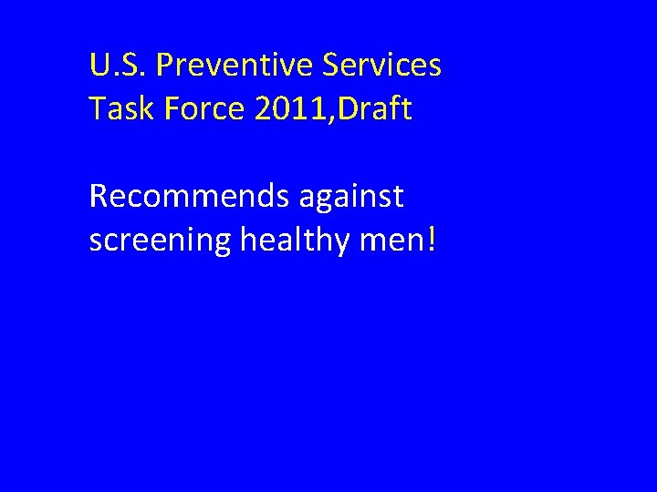 U. S. Preventive Services Task Force 2011, Draft Recommends against screening healthy men! 