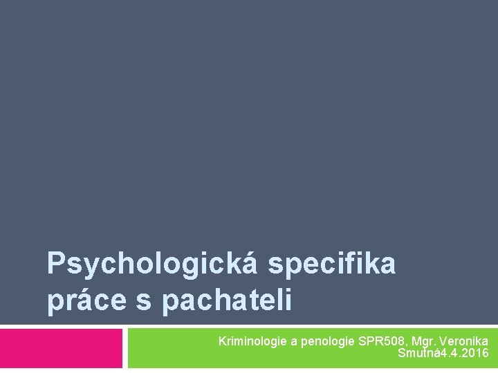 Psychologická specifika práce s pachateli Kriminologie a penologie SPR 508, Mgr. Veronika Smutná 4.