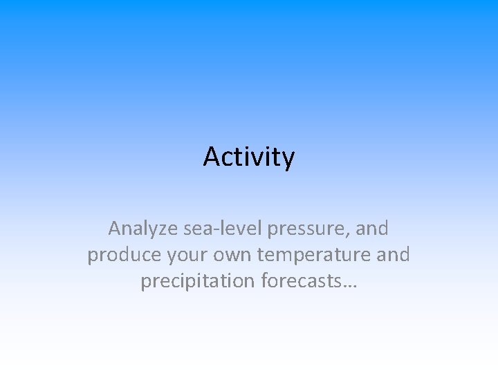 Activity Analyze sea-level pressure, and produce your own temperature and precipitation forecasts… 