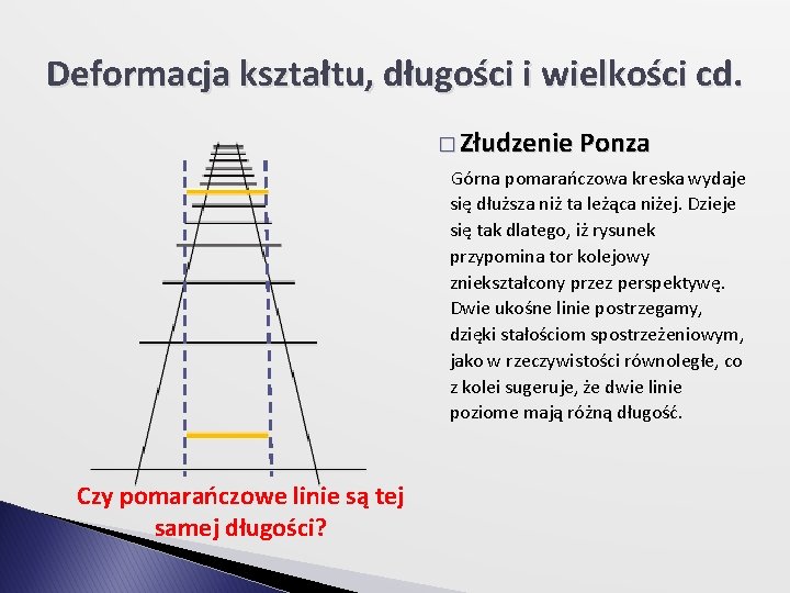 Deformacja kształtu, długości i wielkości cd. � Złudzenie Ponza Górna pomarańczowa kreska wydaje się