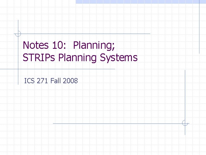 Notes 10: Planning; STRIPs Planning Systems ICS 271 Fall 2008 Notes 10: Planning; STRIPs Planning Systems ICS 271 Fall 2008