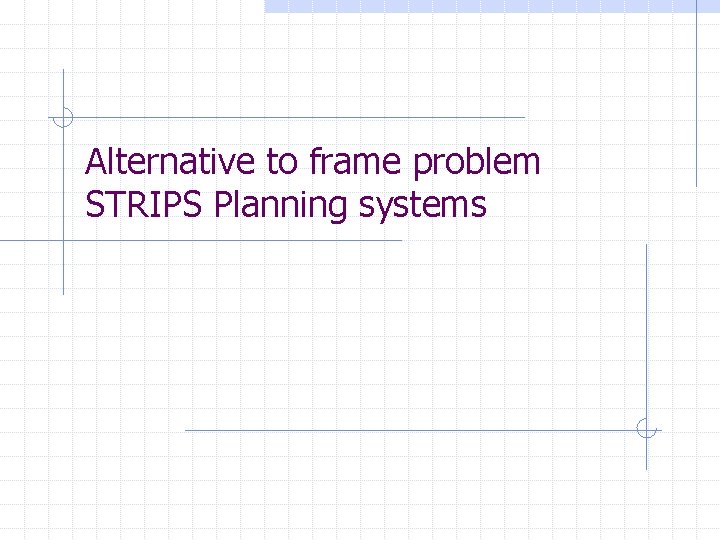 Alternative to frame problem STRIPS Planning systems Alternative to frame problem STRIPS Planning systems
