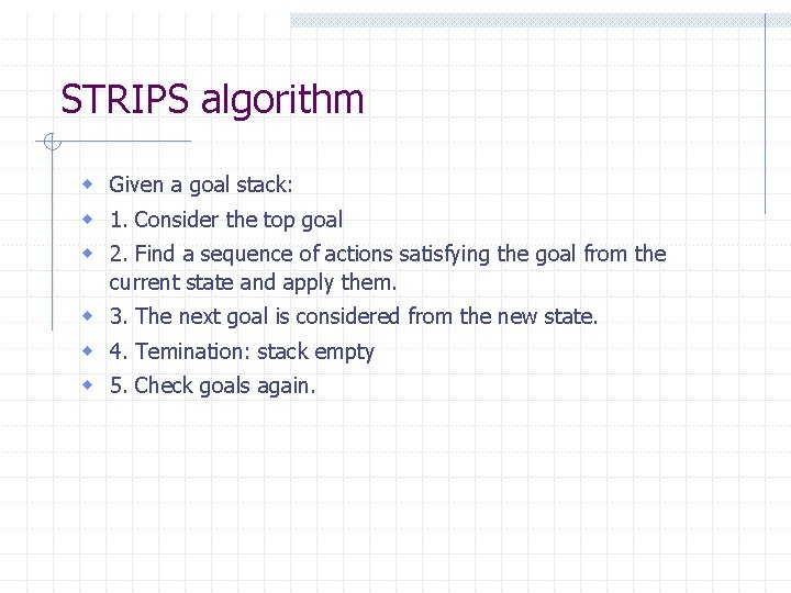 STRIPS algorithm w Given a goal stack: w 1. Consider the top goal w STRIPS algorithm w Given a goal stack: w 1. Consider the top goal w